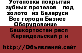 Установки покрытия зубных протезов  “под золото“ из Беларуси - Все города Бизнес » Оборудование   . Башкортостан респ.,Караидельский р-н